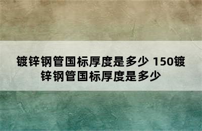 镀锌钢管国标厚度是多少 150镀锌钢管国标厚度是多少